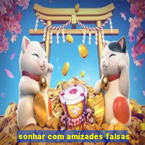 sonhar com amizades falsas